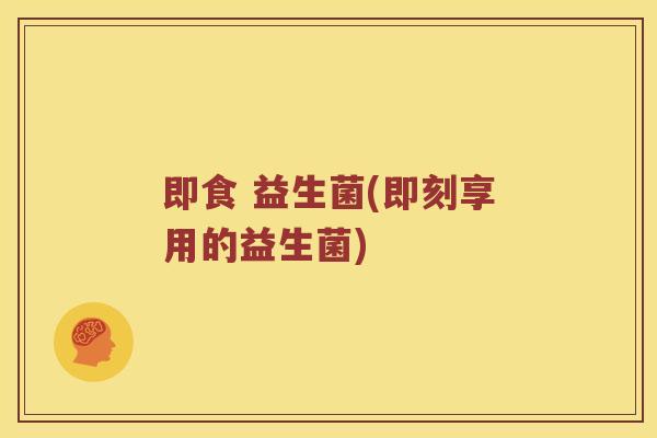 即食 益生菌(即刻享用的益生菌)