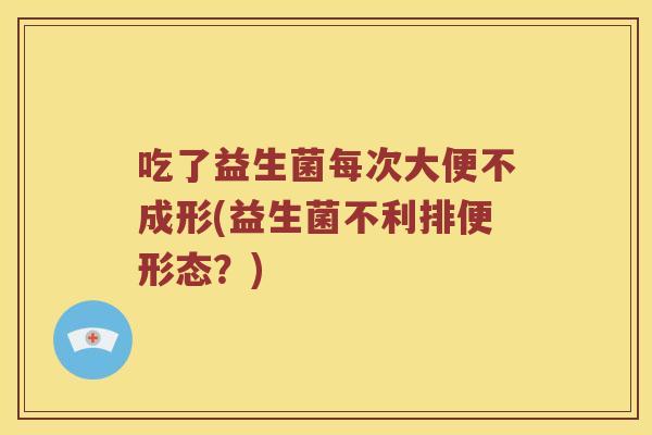 吃了益生菌每次大便不成形(益生菌不利排便形态？)
