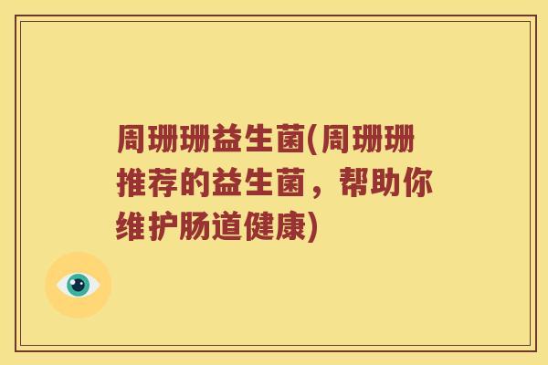 周珊珊益生菌(周珊珊推荐的益生菌，帮助你维护肠道健康)