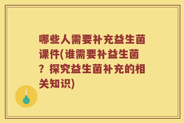 哪些人需要补充益生菌课件(谁需要补益生菌？探究益生菌补充的相关知识)