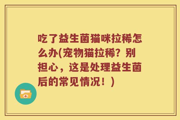 吃了益生菌猫咪拉稀怎么办(宠物猫拉稀？别担心，这是处理益生菌后的常见情况！)