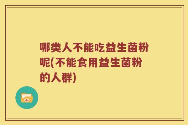 哪类人不能吃益生菌粉呢(不能食用益生菌粉的人群)