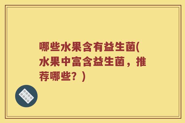 哪些水果含有益生菌(水果中富含益生菌，推荐哪些？)