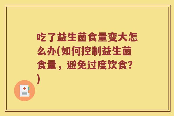 吃了益生菌食量变大怎么办(如何控制益生菌食量，避免过度饮食？)