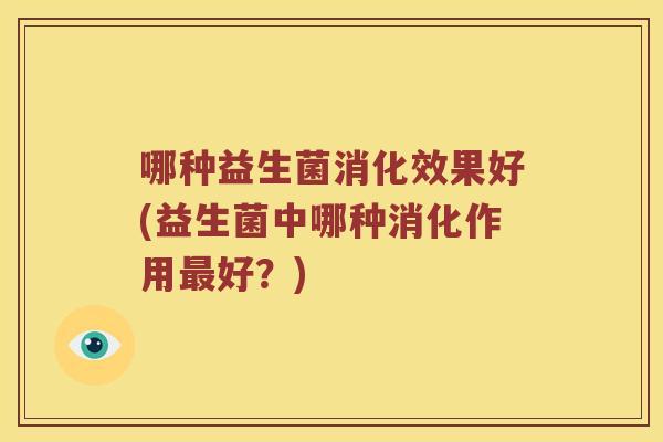 哪种益生菌消化效果好(益生菌中哪种消化作用好？)