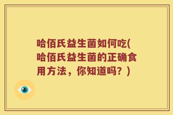 哈佰氏益生菌如何吃(哈佰氏益生菌的正确食用方法，你知道吗？)