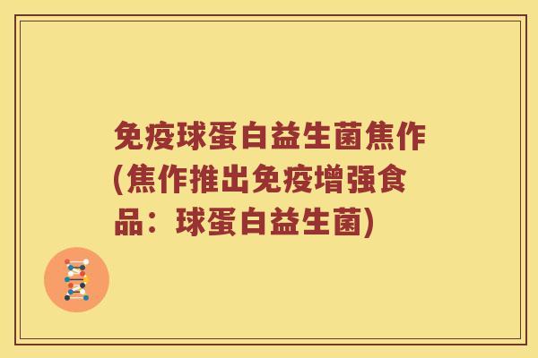 球蛋白益生菌焦作(焦作推出增强食品:球蛋白益生菌) 球蛋白益生菌焦作(焦作推出增强食品:球蛋白益生菌)