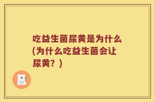 吃益生菌尿黄是为什么(为什么吃益生菌会让尿黄？)