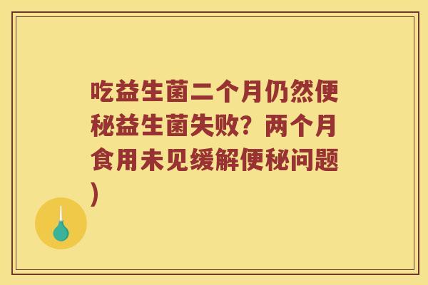 吃益生菌二个月仍然益生菌失败?两个月食用未见缓解问题) 吃益生菌二个月仍然益生菌失败?两个月食用未见缓解问题)
