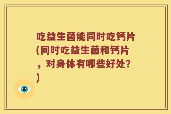 吃益生菌能同时吃钙片(同时吃益生菌和钙片,对身体有哪些好处?) 吃益生菌能同时吃钙片(同时吃益生菌和钙片,对身体有哪些好处?)