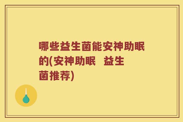 哪些益生菌能安神助眠的(安神助眠  益生菌推荐)