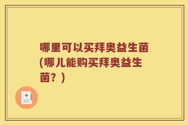 哪里可以买拜奥益生菌(哪儿能购买拜奥益生菌？)