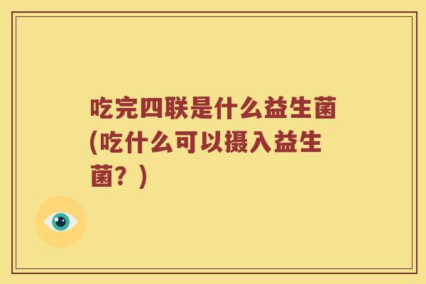 吃完四联是什么益生菌(吃什么可以摄入益生菌?) 吃完四联是什么益生菌(吃什么可以摄入益生菌?)
