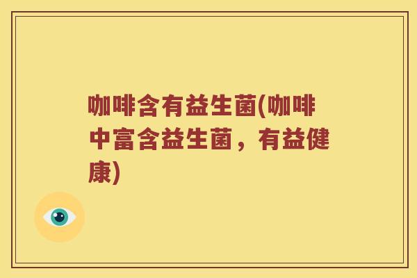 咖啡含有益生菌(咖啡中富含益生菌,有益健康) 咖啡含有益生菌(咖啡中富含益生菌,有益健康)