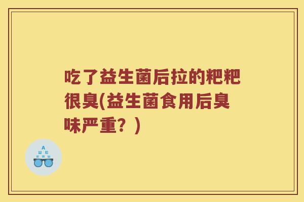 吃了益生菌后拉的粑粑很臭(益生菌食用后臭味严重？)