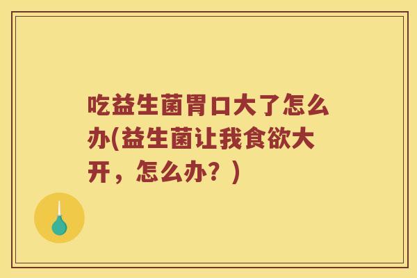 吃益生菌胃口大了怎么办(益生菌让我大开,怎么办?) 吃益生菌胃口大了怎么办(益生菌让我大开,怎么办?)