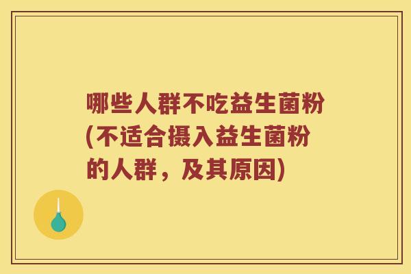 哪些人群不吃益生菌粉(不适合摄入益生菌粉的人群,及其原因) 哪些人群不吃益生菌粉(不适合摄入益生菌粉的人群,及其原因)