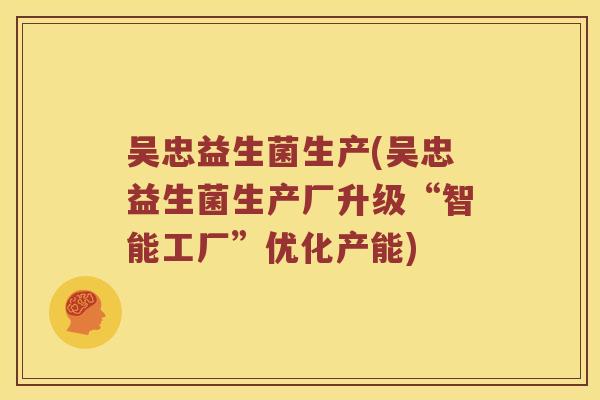 吴忠益生菌生产(吴忠益生菌生产厂升级“智能工厂”优化产能)