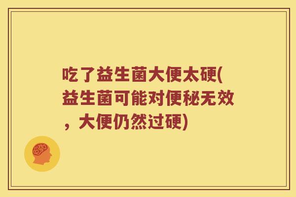 吃了益生菌大便太硬(益生菌可能对便秘无效，大便仍然过硬)