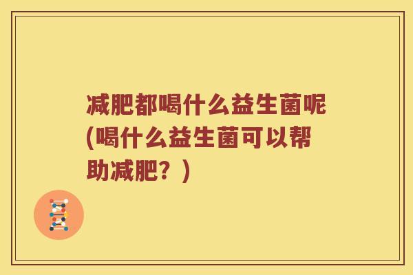 都喝什么益生菌呢(喝什么益生菌可以帮助?) 都喝什么益生菌呢(喝什么益生菌可以帮助?)