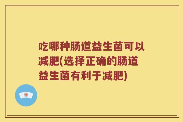 吃哪种肠道益生菌可以减肥(选择正确的肠道益生菌有利于减肥)