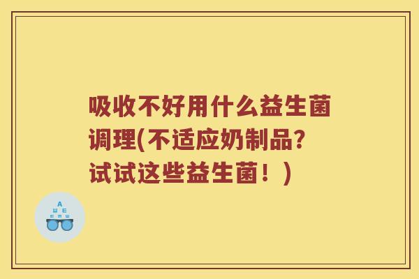 吸收不好用什么益生菌调理(不适应奶制品？试试这些益生菌！)