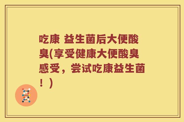 吃康 益生菌后大便酸臭(享受健康大便酸臭感受,尝试吃康益生菌!) 吃康 益生菌后大便酸臭(享受健康大便酸臭感受,尝试吃康益生菌!)
