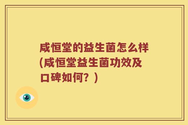 咸恒堂的益生菌怎么样(咸恒堂益生菌功效及口碑如何?) 咸恒堂的益生菌怎么样(咸恒堂益生菌功效及口碑如何?)