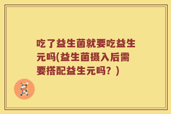 吃了益生菌就要吃益生元吗(益生菌摄入后需要搭配益生元吗？)