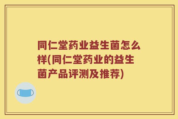 同仁堂药业益生菌怎么样(同仁堂药业的益生菌产品评测及推荐)