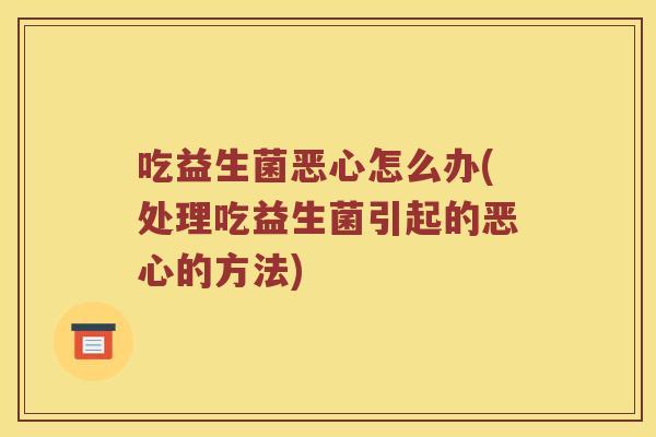吃益生菌恶心怎么办(处理吃益生菌引起的恶心的方法)