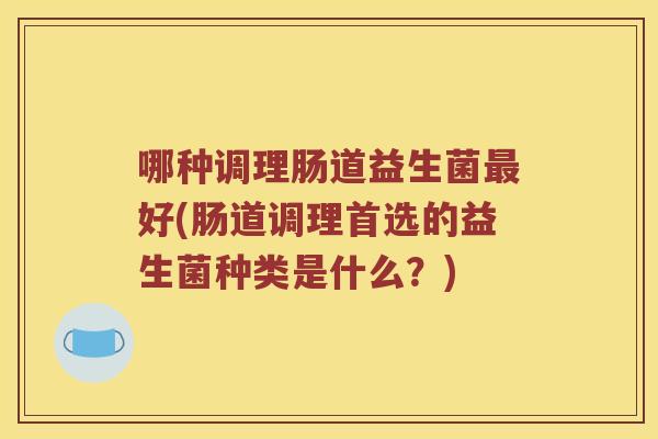 哪种调理肠道益生菌最好(肠道调理首选的益生菌种类是什么？)
