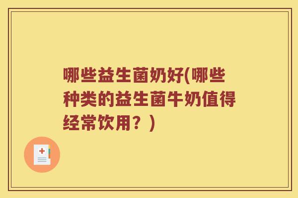 哪些益生菌奶好(哪些种类的益生菌牛奶值得经常饮用？)