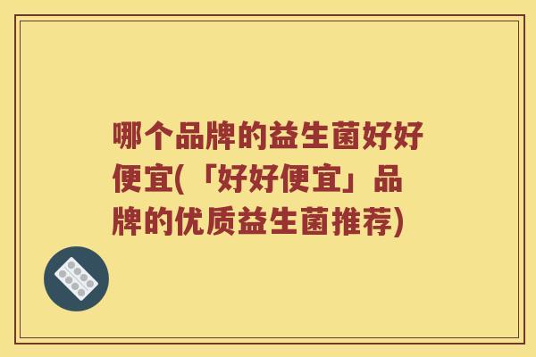 哪个品牌的益生菌好好便宜(「好好便宜」品牌的优质益生菌推荐)