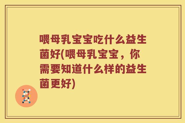 喂母乳宝宝吃什么益生菌好(喂母乳宝宝，你需要知道什么样的益生菌更好)
