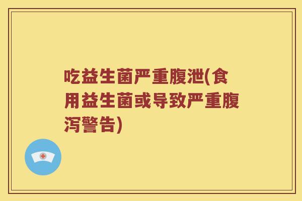 吃益生菌严重腹泄(食用益生菌或导致严重腹泻警告)