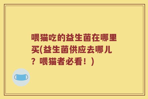 喂猫吃的益生菌在哪里买(益生菌供应去哪儿？喂猫者必看！)
