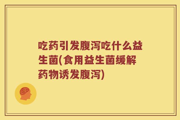 吃药引发腹泻吃什么益生菌(食用益生菌缓解药物诱发腹泻)