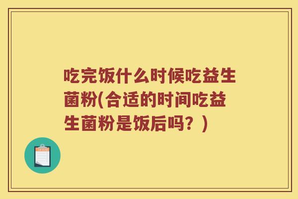 吃完饭什么时候吃益生菌粉(合适的时间吃益生菌粉是饭后吗？)
