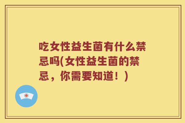 吃女性益生菌有什么禁忌吗(女性益生菌的禁忌，你需要知道！)