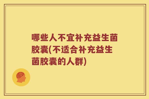 哪些人不宜补充益生菌胶囊(不适合补充益生菌胶囊的人群)