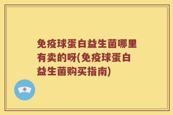 球蛋白益生菌哪里有卖的呀(球蛋白益生菌购买指南) 球蛋白益生菌哪里有卖的呀(球蛋白益生菌购买指南)
