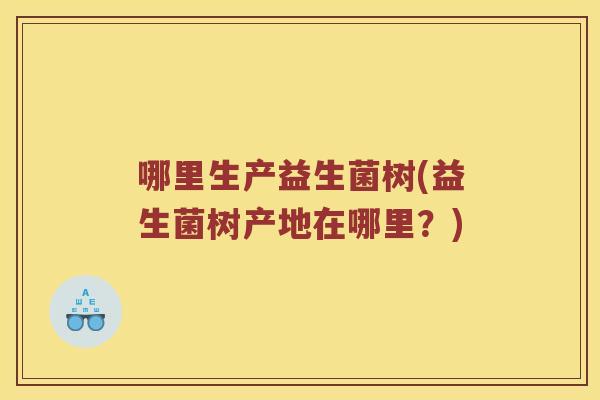 哪里生产益生菌树(益生菌树产地在哪里？)