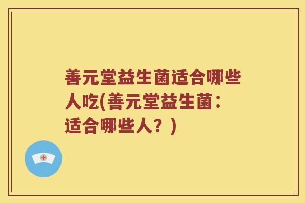 善元堂益生菌适合哪些人吃(善元堂益生菌：适合哪些人？)