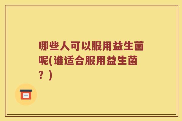 哪些人可以服用益生菌呢(谁适合服用益生菌？)