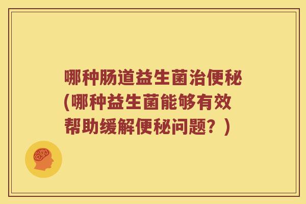 哪种肠道益生菌治便秘(哪种益生菌能够有效帮助缓解便秘问题？)