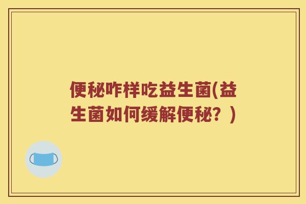 便秘咋样吃益生菌(益生菌如何缓解便秘？)