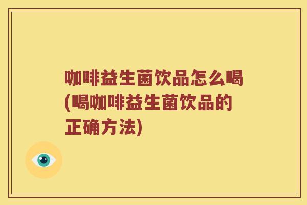 咖啡益生菌饮品怎么喝(喝咖啡益生菌饮品的正确方法)