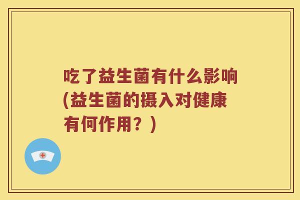 吃了益生菌有什么影响(益生菌的摄入对健康有何作用？)