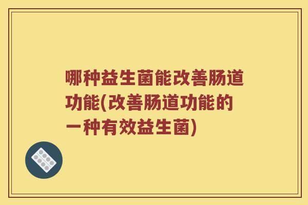 哪种益生菌能改善肠道功能(改善肠道功能的一种有效益生菌)